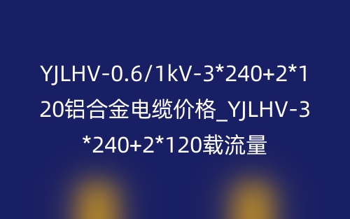 YJLHV-0.6/1kV-3*240+2*120鋁合金電纜價(jià)格_YJLHV-3*240+2*120載流量(圖1)