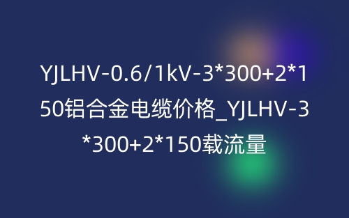 YJLHV-0.6/1kV-3*300+2*150鋁合金電纜價(jià)格_YJLHV-3*300+2*150載流量(圖1)