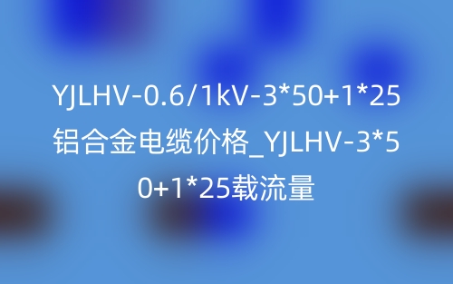 YJLHV-0.6/1kV-3*50+1*25鋁合金電纜價格_YJLHV-3*50+1*25載流量(圖1)