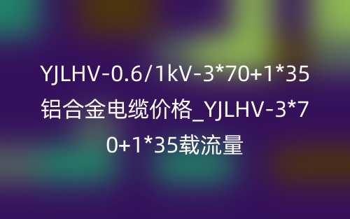 YJLHV-0.6/1kV-3*70+1*35鋁合金電纜價格_YJLHV-3*70+1*35載流量(圖1)
