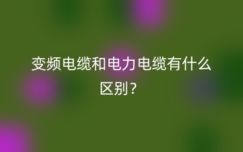 變頻電纜和電力電纜有什么區(qū)別？(圖1)