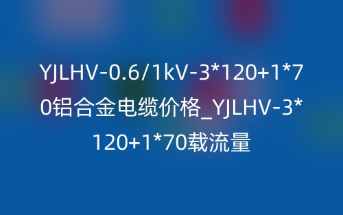 YJLHV-0.6/1kV-3*120+1*70鋁合金電纜價格_YJLHV-3*120+1*70載流量(圖1)