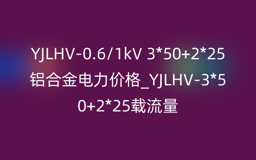 YJLHV-0.6/1kV 3*50+2*25鋁合金電力價(jià)格_YJLHV-3*50+2*25載流量(圖1)