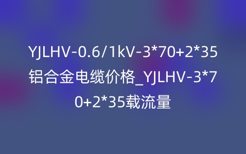 YJLHV-0.6/1kV-3*70+2*35鋁合金電纜價格_YJLHV-3*70+2*35載流量(圖1)
