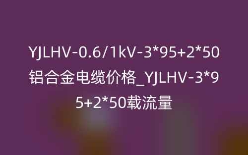 YJLHV-0.6/1kV-3*95+2*50鋁合金電纜價格_YJLHV-3*95+2*50載流量(圖1)