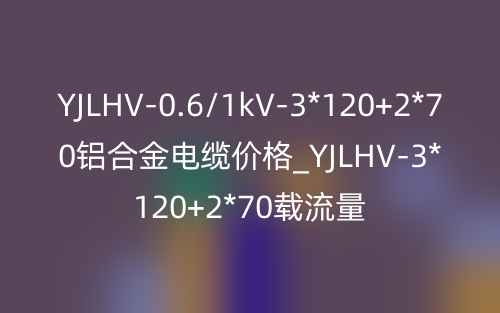YJLHV-0.6/1kV-3*120+2*70鋁合金電纜價(jià)格_YJLHV-3*120+2*70載流量(圖1)