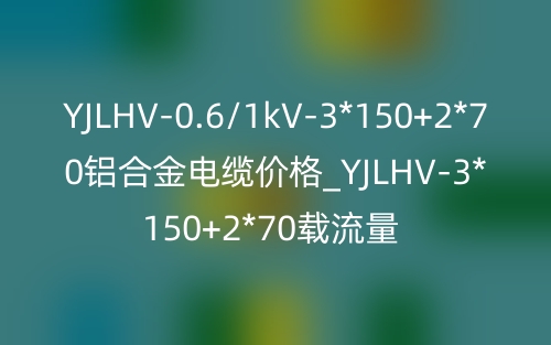 YJLHV-0.6/1kV-3*150+2*70鋁合金電纜價格_YJLHV-3*150+2*70載流量(圖1)