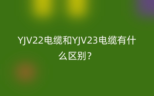 YJV22電纜和YJV23電纜有什么區(qū)別？(圖1)