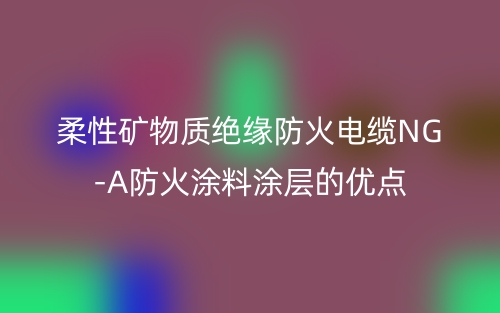 柔性礦物質(zhì)絕緣防火電纜NG-A防火涂料涂層的優(yōu)點(圖1)
