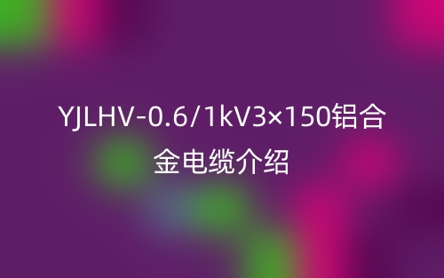 YJLHV-0.6/1kV3×150鋁合金電纜介紹(圖1)