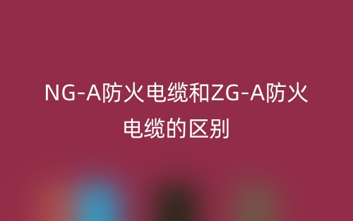 NG-A防火電纜和ZG-A防火電纜的區(qū)別是什么？(圖1)