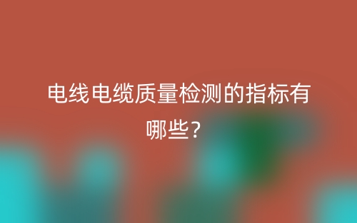 電線電纜質(zhì)量檢測的指標(biāo)有哪些？(圖1)