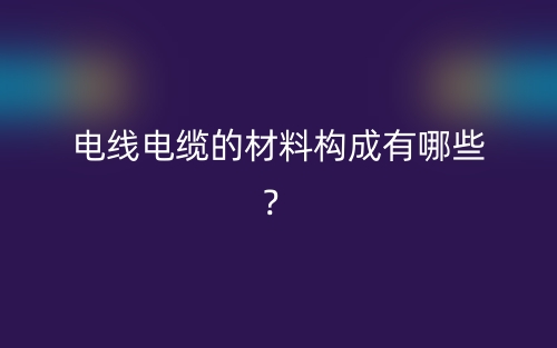 電線電纜的材料構(gòu)成有哪些？(圖1)