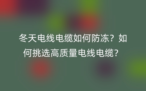 冬天電線電纜如何防凍？如何挑選高質(zhì)量電線電纜？(圖1)