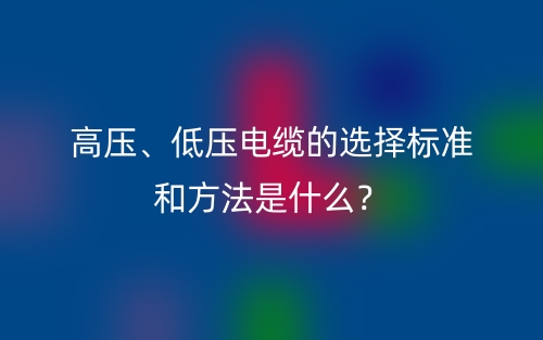 高壓、低壓電纜的選擇標(biāo)準(zhǔn)和方法是什么？(圖1)