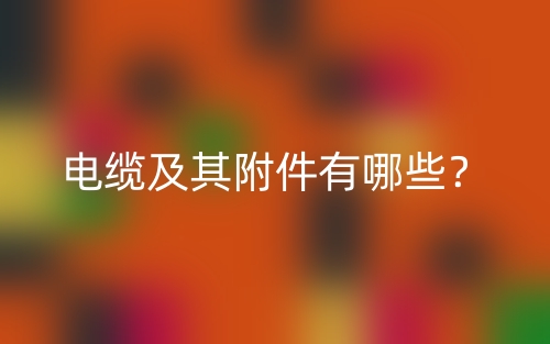電纜及其附件有哪些？(圖1)