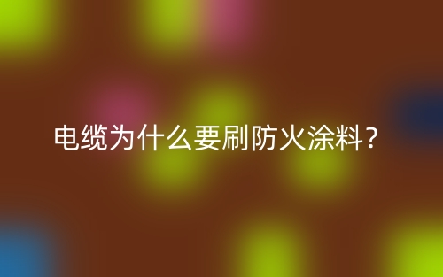 電纜為什么要刷防火涂料？(圖1)