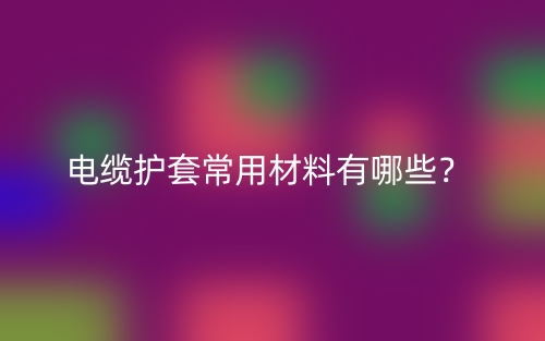 電纜護(hù)套常用材料有哪些？(圖1)