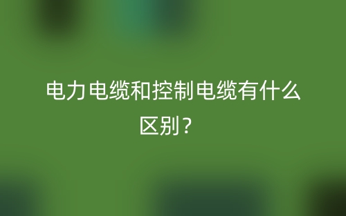 電力電纜和控制電纜有什么區(qū)別？(圖1)