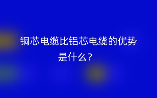 銅芯電纜比鋁芯電纜的優(yōu)勢是什么？(圖1)