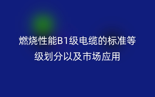 燃燒性能B1級電纜的標準等級劃分以及市場應用(圖1)