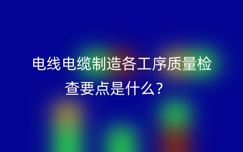 電線電纜制造各工序質(zhì)量檢查要點(diǎn)是什么？(圖1)