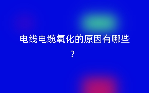 電線電纜氧化的原因有哪些？(圖1)