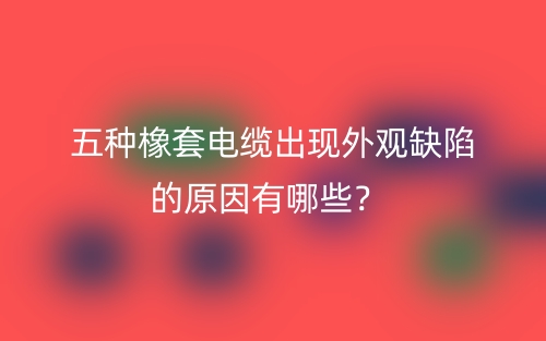 五種橡套電纜出現(xiàn)外觀缺陷的原因有哪些？(圖1)