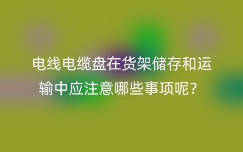 電線電纜盤在貨架儲存和運(yùn)輸中應(yīng)注意哪些事項(xiàng)呢？(圖1)
