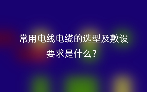 常用電線(xiàn)電纜的選型及敷設(shè)要求是什么？(圖1)