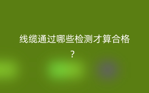 線纜通過哪些檢測才算合格？(圖1)