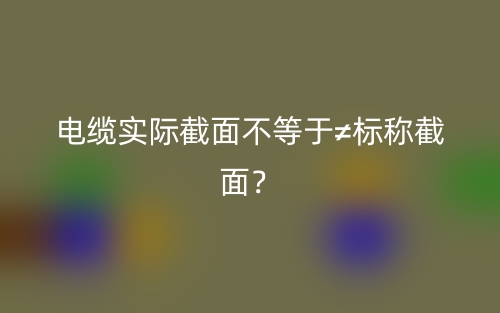 電纜實際截面不等于≠標(biāo)稱截面？(圖1)