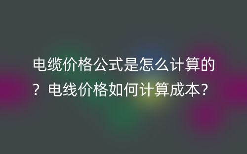 電纜價格公式是怎么計算的？電線價格如何計算成本？(圖1)