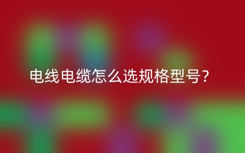 電線電纜怎么選規(guī)格型號？(圖1)