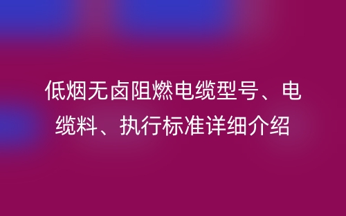 低煙無(wú)鹵阻燃電纜型號(hào)、電纜料、執(zhí)行標(biāo)準(zhǔn)詳細(xì)介紹(圖1)