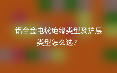 鋁合金電纜絕緣類型及護層類型怎么選？(圖1)