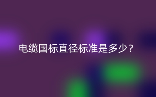 電纜國標(biāo)直徑標(biāo)準(zhǔn)是多少？(圖1)