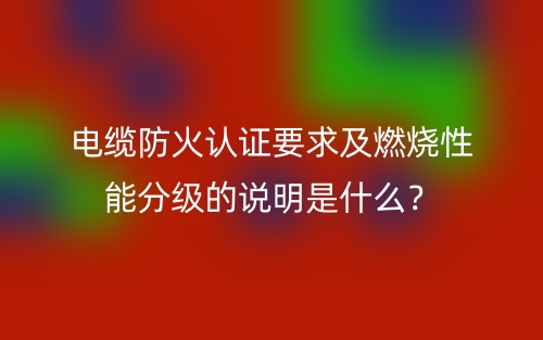 電纜防火認證要求及燃燒性能分級的說明是什么？(圖1)