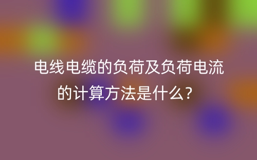 電線電纜的負荷及負荷電流的計算方法是什么？(圖1)