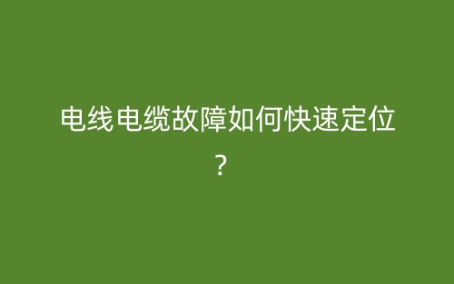 電線(xiàn)電纜故障如何快速定位？(圖1)