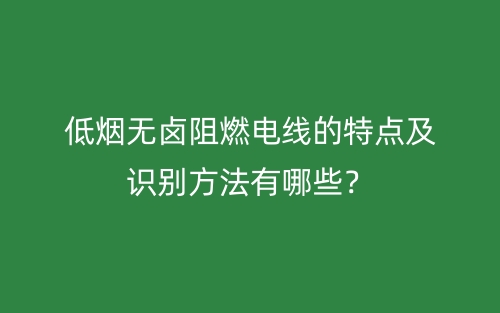 低煙無鹵阻燃電線的特點(diǎn)及識別方法有哪些？(圖1)
