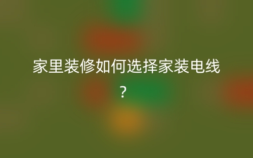 家里裝修如何選擇家裝電線？(圖1)