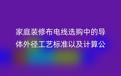 家庭裝修布電線選購中的導(dǎo)體外徑工藝標準以及計算公式(圖1)