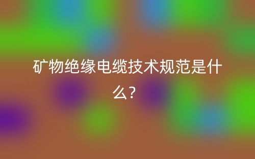 礦物絕緣電纜技術(shù)規(guī)范是什么？(圖1)