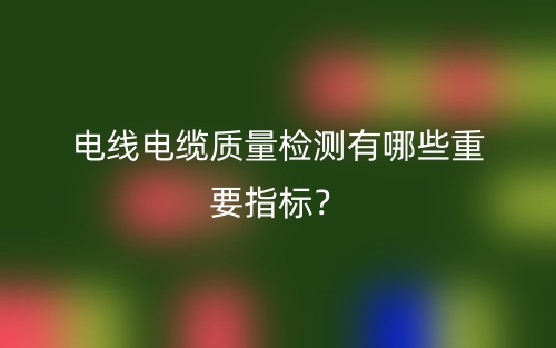 電線電纜質(zhì)量檢測(cè)有哪些重要指標(biāo)？(圖1)
