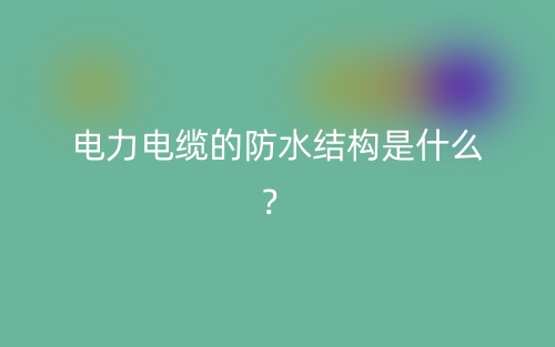 電力電纜的防水結(jié)構(gòu)是什么？(圖1)