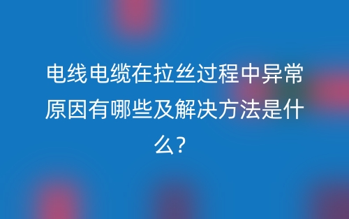 電線電纜在拉絲過程中異常原因有哪些及解決方法是什么？(圖1)