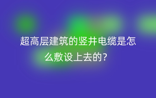 超高層建筑的豎井電纜是怎么敷設(shè)上去的？(圖1)