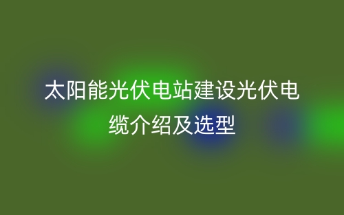 太陽能光伏電站建設(shè)光伏電纜介紹及選型(圖1)