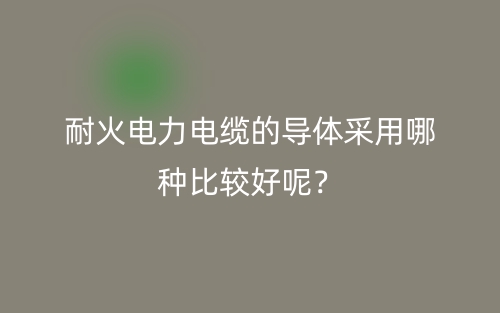 耐火電力電纜的導(dǎo)體采用哪種比較好呢？(圖1)